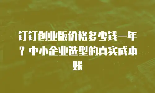 钉钉创业版价格多少钱一年？中小企业选型的真实成本账