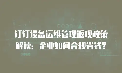 钉钉设备运维管理返现政策解读：企业如何合规省钱？