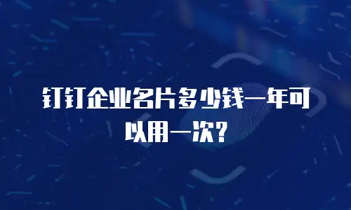 钉钉企业名片多少钱一年可以用一次？