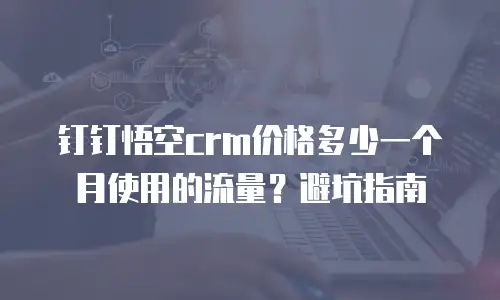 钉钉悟空crm价格多少一个月使用的流量？避坑指南