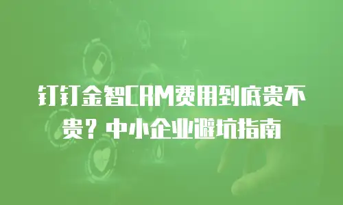 钉钉金智CRM费用到底贵不贵？中小企业避坑指南