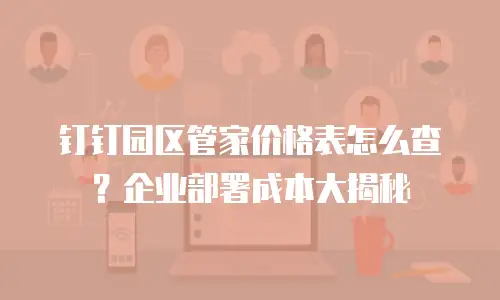 钉钉园区管家价格表怎么查？企业部署成本大揭秘