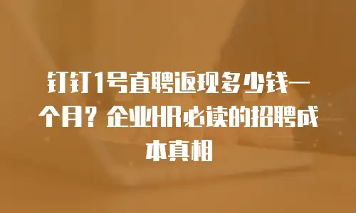 钉钉1号直聘返现多少钱一个月？企业HR必读的招聘成本真相