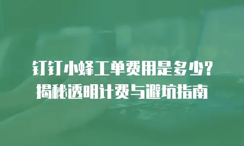 钉钉小蜂工单费用是多少？揭秘透明计费与避坑指南