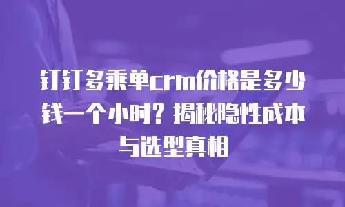 钉钉多乘单crm价格是多少钱一个小时？揭秘隐性成本与选型真相