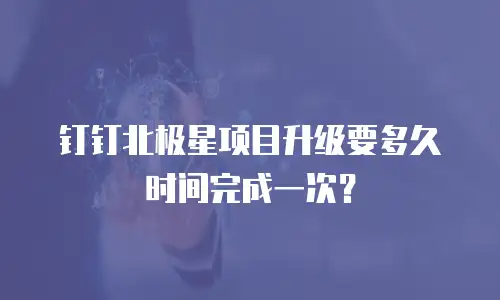钉钉北极星项目升级要多久时间完成一次？