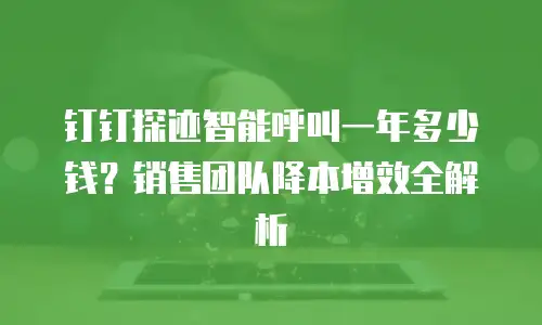 钉钉探迹智能呼叫一年多少钱？销售团队降本增效全解析