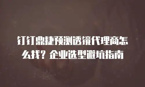 钉钉鼎捷预测透镜代理商怎么找？企业选型避坑指南