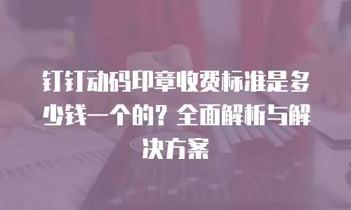 钉钉动码印章收费标准是多少钱一个的？全面解析与解决方案