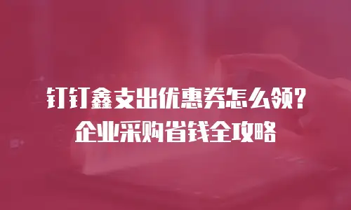 钉钉鑫支出优惠券怎么领？企业采购省钱全攻略