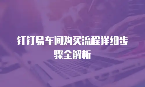 钉钉易车间购买流程详细步骤全解析