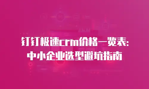 钉钉极速crm价格一览表：中小企业选型避坑指南