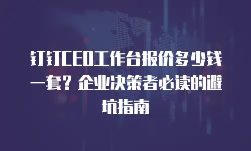 钉钉CEO工作台报价多少钱一套？企业决策者必读的避坑指南