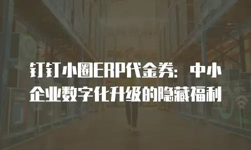 钉钉小圈ERP代金券：中小企业数字化升级的隐藏福利