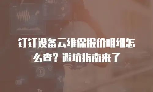 钉钉设备云维保报价明细怎么查？避坑指南来了
