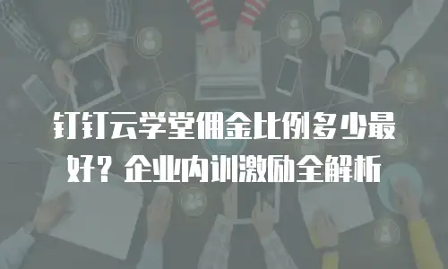 钉钉云学堂佣金比例多少最好？企业内训激励全解析