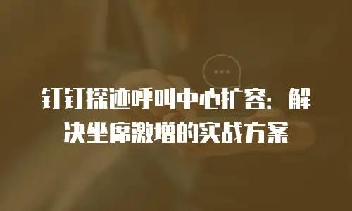 钉钉探迹呼叫中心扩容：解决坐席激增的实战方案