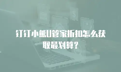 钉钉小熊U管家折扣怎么获取最划算？