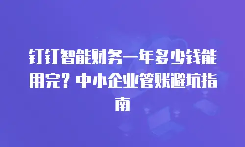 钉钉智能财务一年多少钱能用完？中小企业管账避坑指南