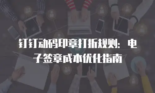 钉钉动码印章打折规则：电子签章成本优化指南
