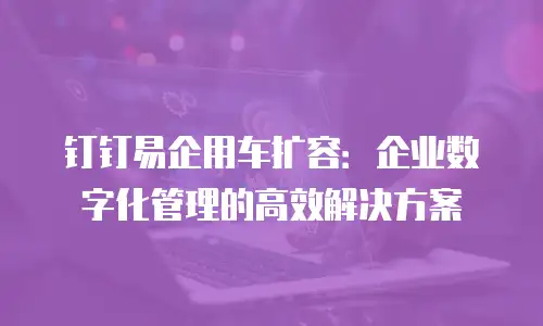 钉钉易企用车扩容：企业数字化管理的高效解决方案