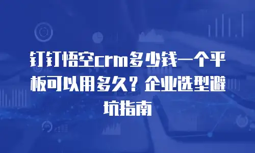 钉钉悟空crm多少钱一个平板可以用多久？企业选型避坑指南