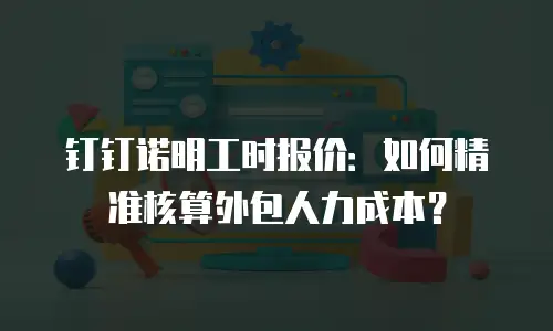 钉钉诺明工时报价：如何精准核算外包人力成本？