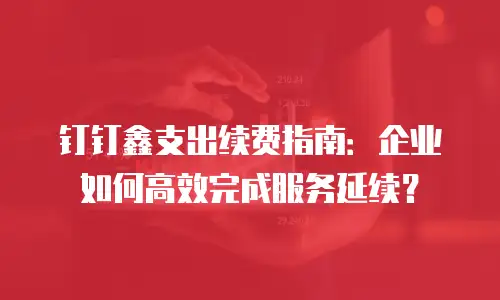 钉钉鑫支出续费指南：企业如何高效完成服务延续？