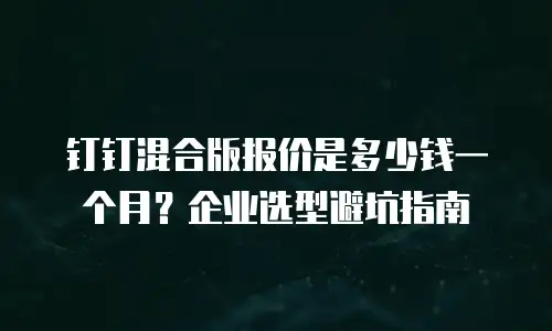 钉钉混合版报价是多少钱一个月？企业选型避坑指南