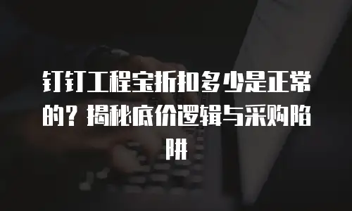 钉钉工程宝折扣多少是正常的？揭秘底价逻辑与采购陷阱