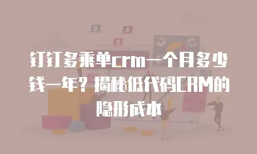 钉钉多乘单crm一个月多少钱一年？揭秘低代码CRM的隐形成本