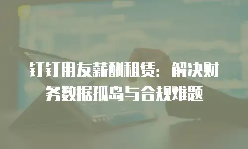 钉钉用友薪酬租赁：解决财务数据孤岛与合规难题