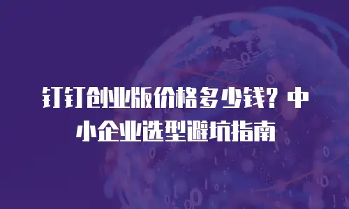 钉钉创业版价格多少钱？中小企业选型避坑指南