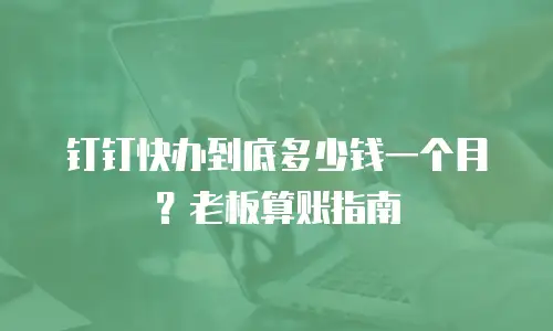 钉钉快办到底多少钱一个月？老板算账指南