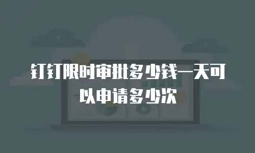 钉钉限时审批多少钱一天可以申请多少次
