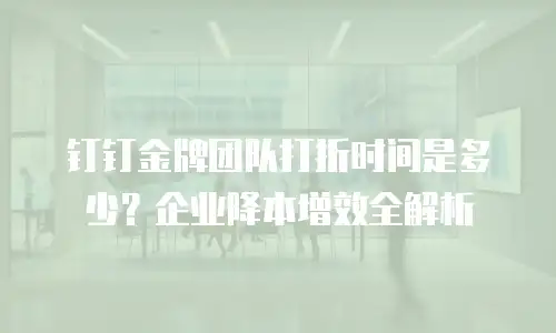 钉钉金牌团队打折时间是多少？企业降本增效全解析