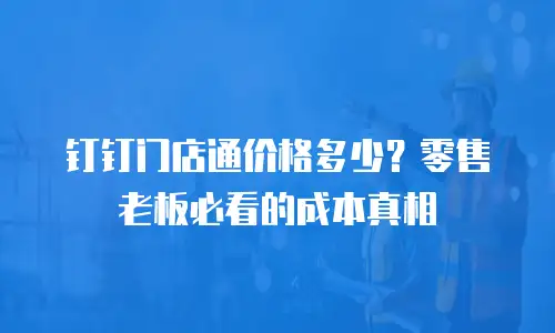 钉钉门店通价格多少？零售老板必看的成本真相