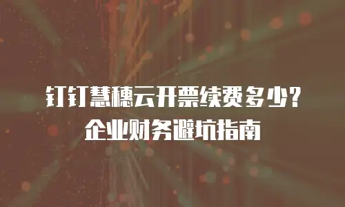钉钉慧穗云开票续费多少？企业财务避坑指南