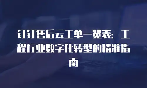 钉钉售后云工单一览表：工程行业数字化转型的精准指南