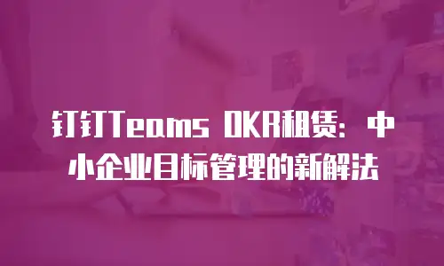 钉钉Teams OKR租赁：中小企业目标管理的新解法