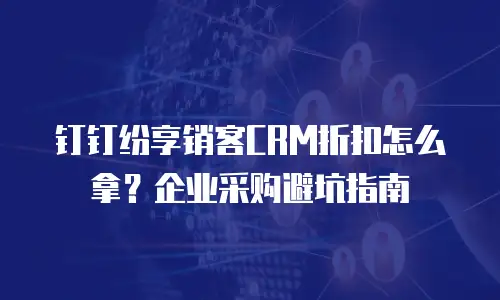 钉钉纷享销客CRM折扣怎么拿？企业采购避坑指南