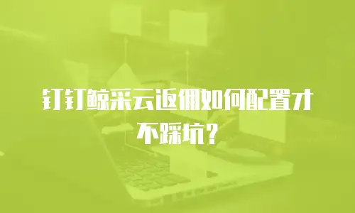 钉钉鲸采云返佣如何配置才不踩坑？