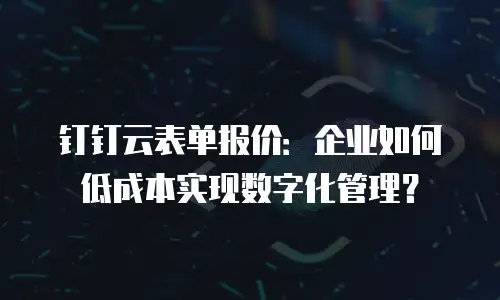 钉钉云表单报价：企业如何低成本实现数字化管理？