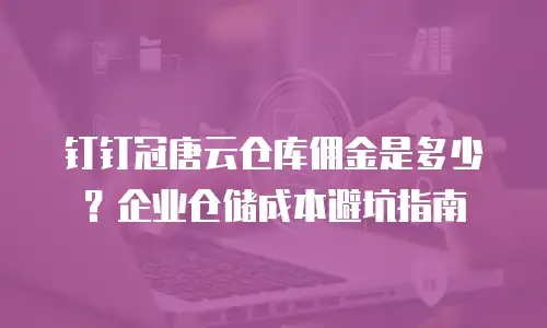 钉钉冠唐云仓库佣金是多少？企业仓储成本避坑指南