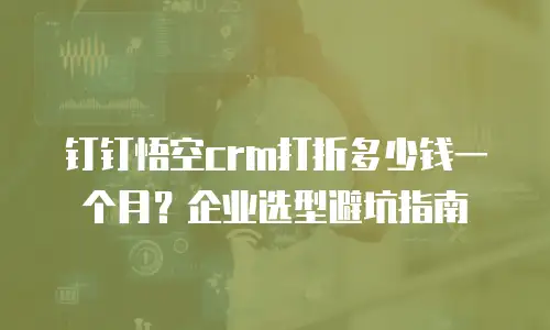 钉钉悟空crm打折多少钱一个月？企业选型避坑指南
