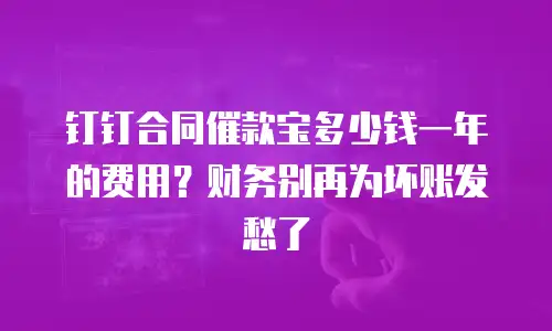 钉钉合同催款宝多少钱一年的费用？财务别再为坏账发愁了