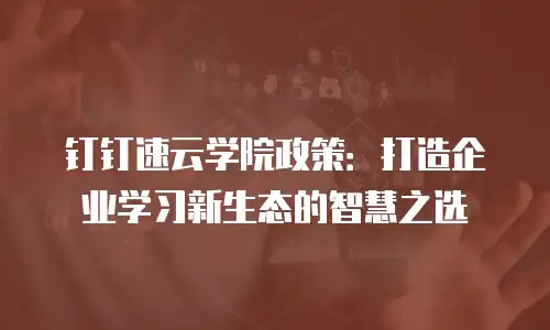 钉钉速云学院政策：打造企业学习新生态的智慧之选