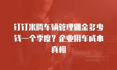 钉钉米腾车辆管理佣金多少钱一个季度？企业用车成本真相