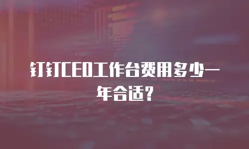 钉钉CEO工作台费用多少一年合适？