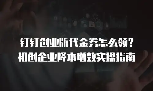 钉钉创业版代金券怎么领？初创企业降本增效实操指南